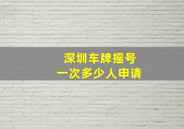 深圳车牌摇号一次多少人申请