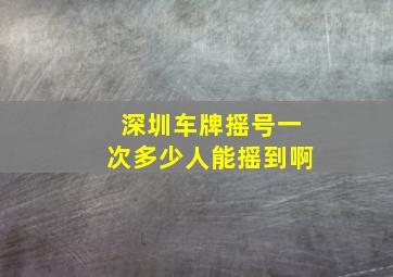 深圳车牌摇号一次多少人能摇到啊