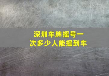 深圳车牌摇号一次多少人能摇到车