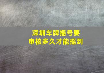 深圳车牌摇号要审核多久才能摇到