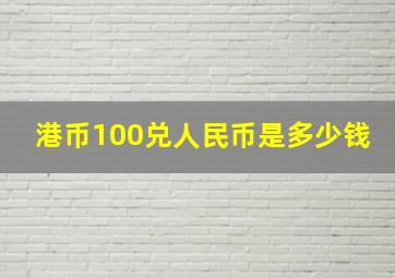 港币100兑人民币是多少钱