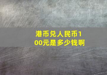 港币兑人民币100元是多少钱啊