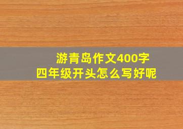 游青岛作文400字四年级开头怎么写好呢