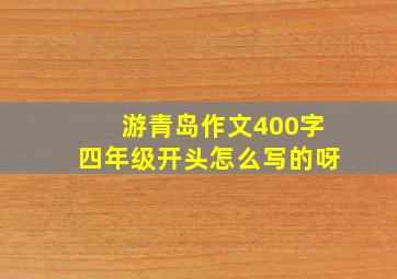 游青岛作文400字四年级开头怎么写的呀