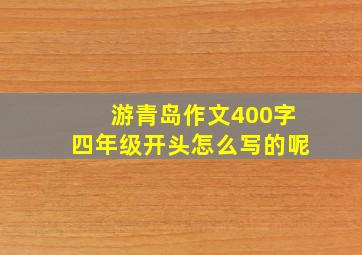 游青岛作文400字四年级开头怎么写的呢