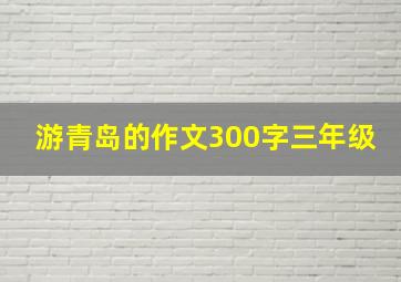 游青岛的作文300字三年级