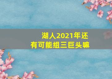 湖人2021年还有可能组三巨头嘛