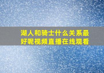 湖人和骑士什么关系最好呢视频直播在线观看