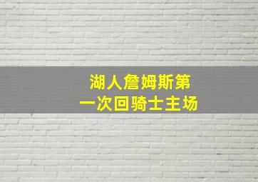 湖人詹姆斯第一次回骑士主场