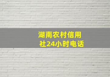 湖南农村信用社24小时电话