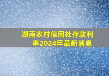 湖南农村信用社存款利率2024年最新消息