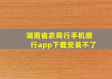 湖南省农商行手机银行app下载安装不了