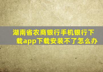 湖南省农商银行手机银行下载app下载安装不了怎么办