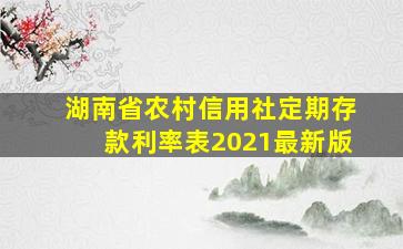 湖南省农村信用社定期存款利率表2021最新版