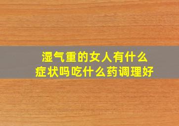 湿气重的女人有什么症状吗吃什么药调理好