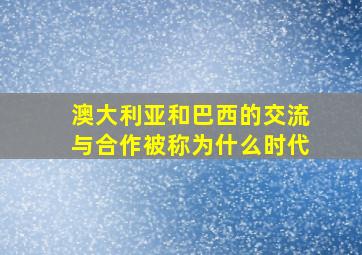 澳大利亚和巴西的交流与合作被称为什么时代