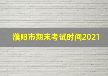 濮阳市期末考试时间2021