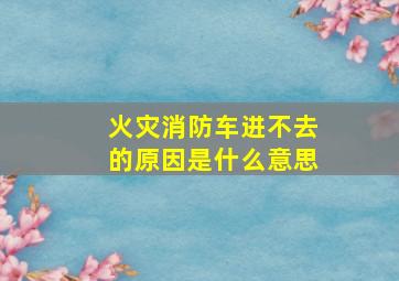 火灾消防车进不去的原因是什么意思