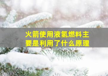 火箭使用液氢燃料主要是利用了什么原理