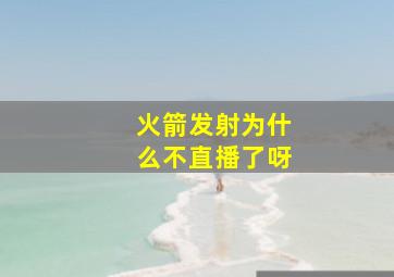 火箭发射为什么不直播了呀