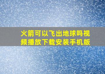 火箭可以飞出地球吗视频播放下载安装手机版