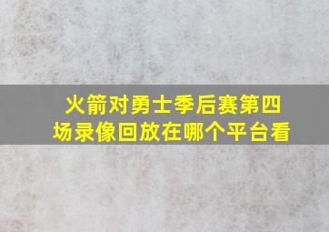 火箭对勇士季后赛第四场录像回放在哪个平台看