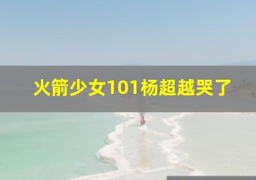 火箭少女101杨超越哭了