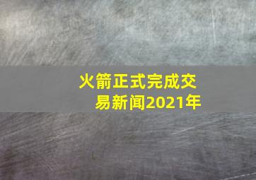 火箭正式完成交易新闻2021年