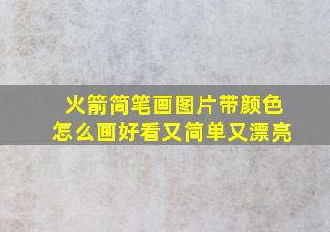 火箭简笔画图片带颜色怎么画好看又简单又漂亮