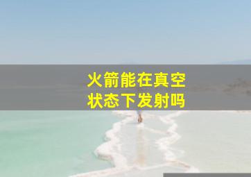 火箭能在真空状态下发射吗