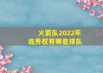 火箭队2022年选秀权有哪些球队