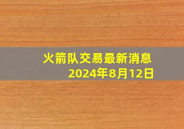 火箭队交易最新消息2024年8月12日