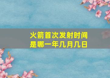 火箭首次发射时间是哪一年几月几日