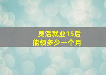 灵活就业15后能领多少一个月