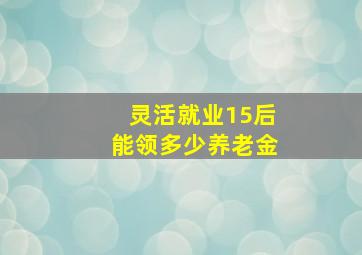 灵活就业15后能领多少养老金