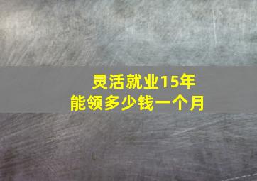 灵活就业15年能领多少钱一个月