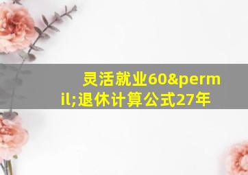 灵活就业60‰退休计算公式27年