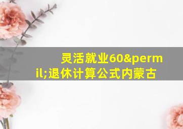 灵活就业60‰退休计算公式内蒙古