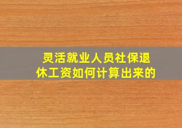 灵活就业人员社保退休工资如何计算出来的