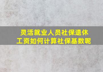 灵活就业人员社保退休工资如何计算社保基数呢