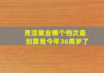 灵活就业哪个档次最划算我今年36周岁了