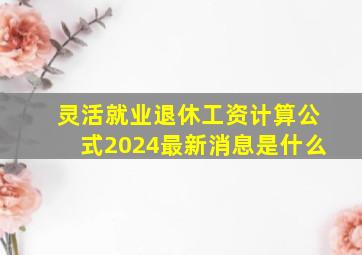 灵活就业退休工资计算公式2024最新消息是什么