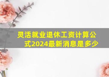 灵活就业退休工资计算公式2024最新消息是多少