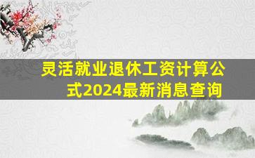 灵活就业退休工资计算公式2024最新消息查询