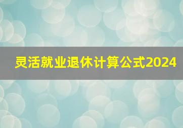 灵活就业退休计算公式2024