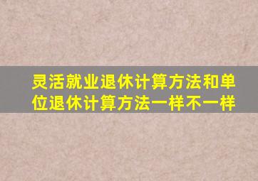 灵活就业退休计算方法和单位退休计算方法一样不一样