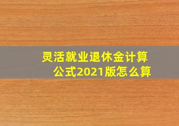 灵活就业退休金计算公式2021版怎么算