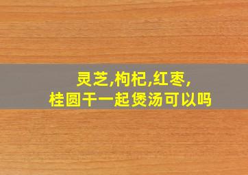 灵芝,枸杞,红枣,桂圆干一起煲汤可以吗