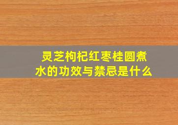 灵芝枸杞红枣桂圆煮水的功效与禁忌是什么