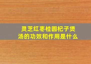 灵芝红枣桂圆杞子煲汤的功效和作用是什么